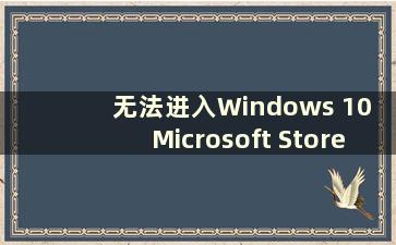 无法进入Windows 10 Microsoft Store 时该怎么办的视频（What to do if the Windows 10 Microsoft Store无法打开）